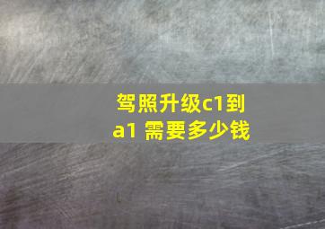 驾照升级c1到a1 需要多少钱